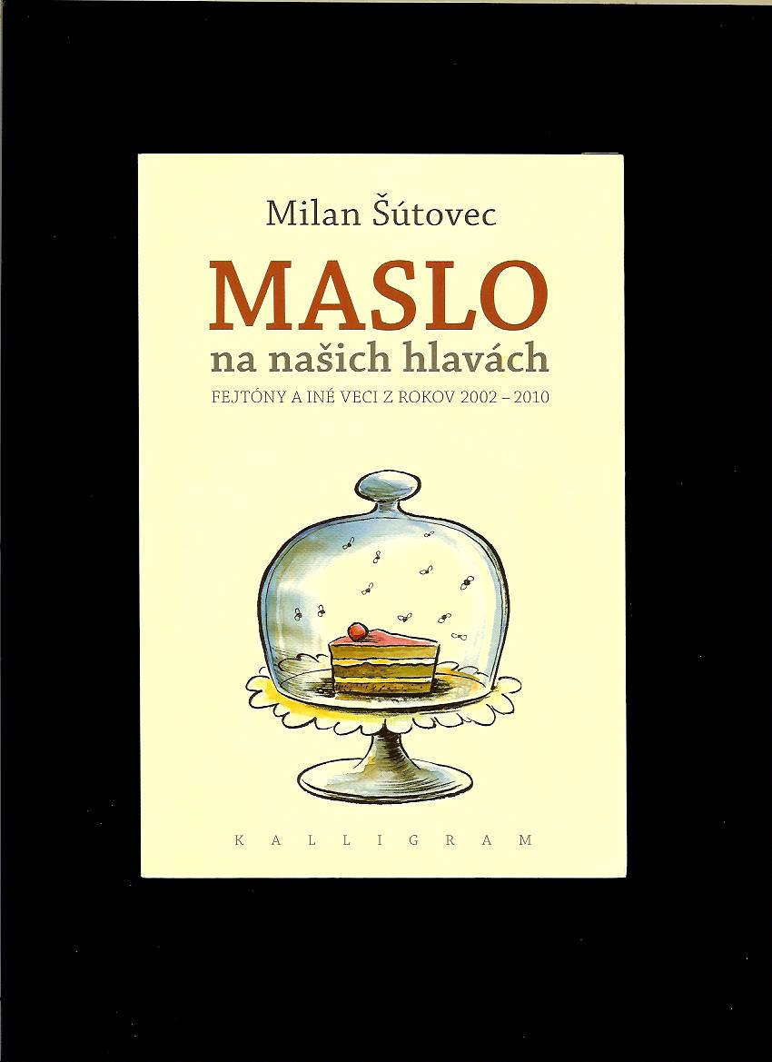 Milan Šútovec: Maslo na našich hlavách. Fejtóny a iné veci z rokov 2002-2010