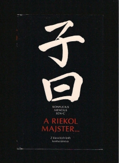 Konfucius, Mencius, Sün-c’: A riekol majster.../Z klasických kníh konfuciánstva/