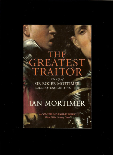 Ian Mortimer: The Greatest Traitor. The Life of Sir Roger Mortimer