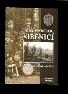 Jindřich Marek: Pod císařskou šibenicí. Čeští vojáci na křižovatkách roku 1918 